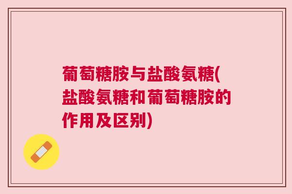 葡萄糖胺与盐酸氨糖(盐酸氨糖和葡萄糖胺的作用及区别)