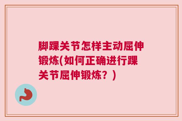 脚踝关节怎样主动屈伸锻炼(如何正确进行踝关节屈伸锻炼？)