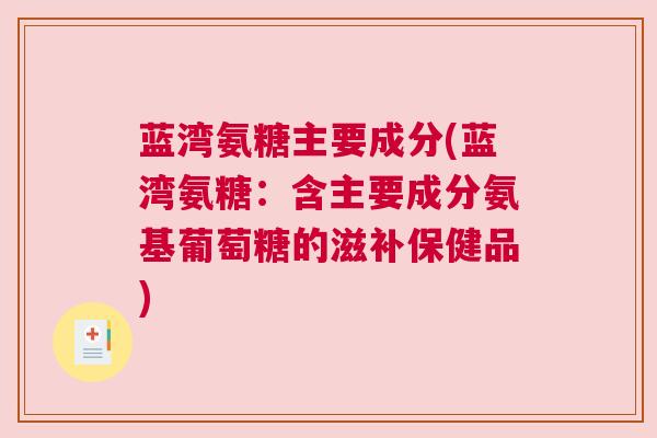 蓝湾氨糖主要成分(蓝湾氨糖：含主要成分氨基葡萄糖的滋补保健品)
