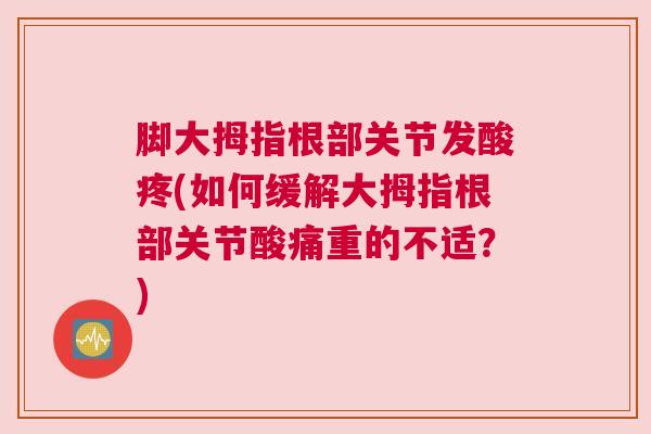 脚大拇指根部关节发酸疼(如何缓解大拇指根部关节酸痛重的不适？)