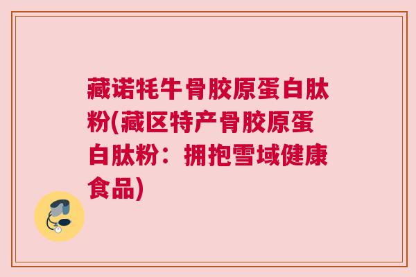 藏诺牦牛骨胶原蛋白肽粉(藏区特产骨胶原蛋白肽粉:拥抱雪域健康食品) 藏诺牦牛骨胶原蛋白肽粉(藏区特产骨胶原蛋白肽粉:拥抱雪域健康食品)