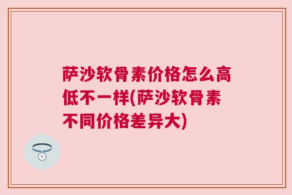 萨沙软骨素价格怎么高低不一样(萨沙软骨素不同价格差异大)
