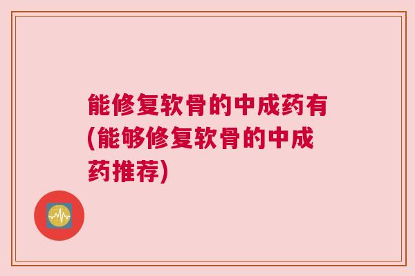 能修复软骨的中成药有(能够修复软骨的中成药推荐)