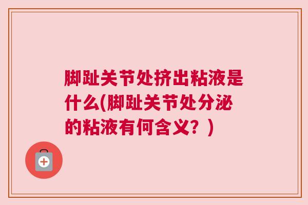 脚趾关节处挤出粘液是什么(脚趾关节处分泌的粘液有何含义？)