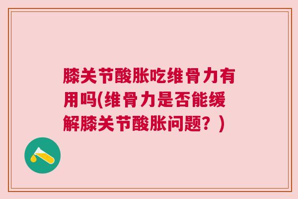 膝关节酸胀吃维骨力有用吗(维骨力是否能缓解膝关节酸胀问题？)