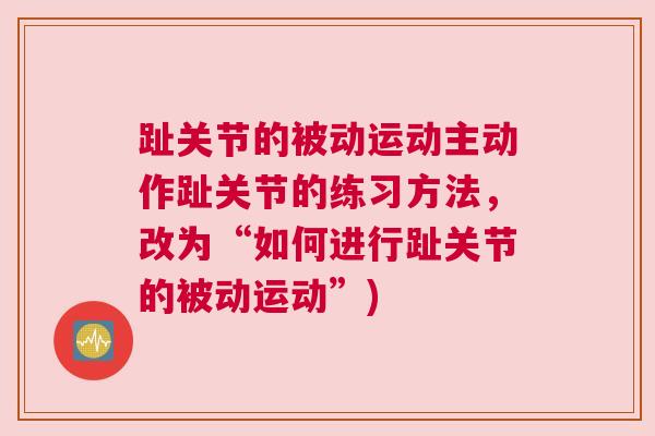 趾关节的被动运动主动作趾关节的练习方法，改为“如何进行趾关节的被动运动”)