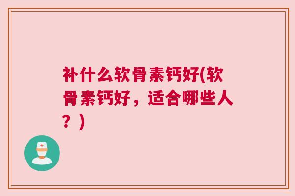 补什么软骨素钙好(软骨素钙好，适合哪些人？)