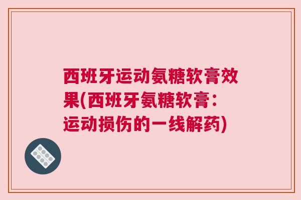 西班牙运动氨糖软膏效果(西班牙氨糖软膏：运动损伤的一线解药)