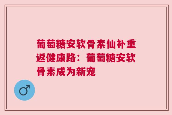 葡萄糖安软骨素仙补重返健康路：葡萄糖安软骨素成为新宠