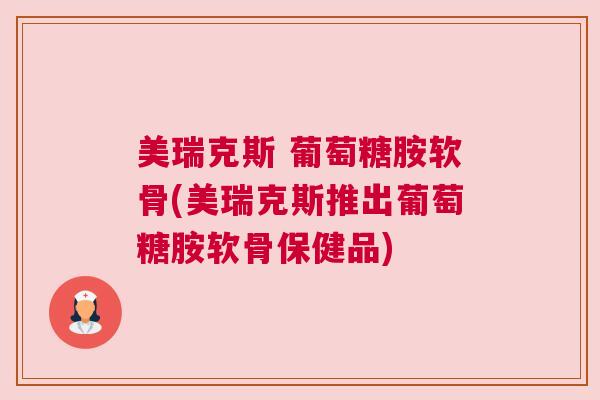 美瑞克斯 葡萄糖胺软骨(美瑞克斯推出葡萄糖胺软骨保健品)