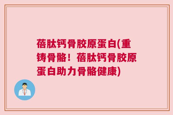 蓓肽钙骨胶原蛋白(重铸骨骼！蓓肽钙骨胶原蛋白助力骨骼健康)