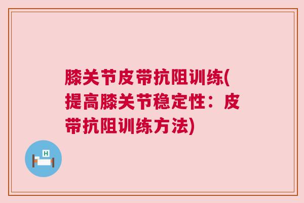 膝关节皮带抗阻训练(提高膝关节稳定性：皮带抗阻训练方法)