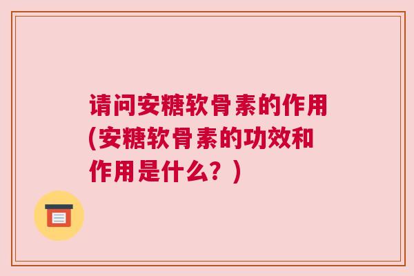 请问安糖软骨素的作用(安糖软骨素的功效和作用是什么？)