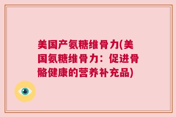 美国产氨糖维骨力(美国氨糖维骨力：促进骨骼健康的营养补充品)