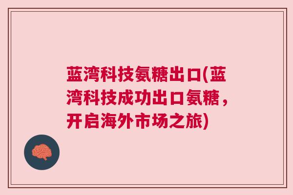 蓝湾科技氨糖出口(蓝湾科技成功出口氨糖，开启海外市场之旅)