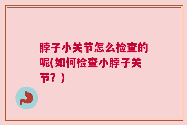 脖子小关节怎么检查的呢(如何检查小脖子关节？)