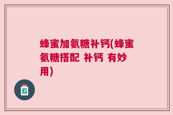 蜂蜜加氨糖补钙(蜂蜜氨糖搭配 补钙 有妙用)