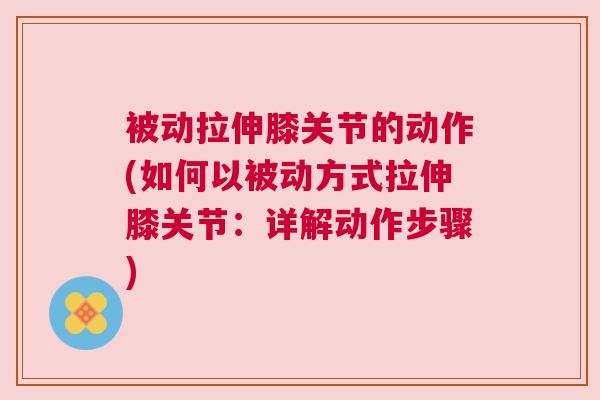 被动拉伸膝关节的动作(如何以被动方式拉伸膝关节：详解动作步骤)