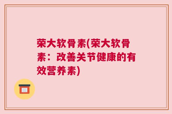 荣大软骨素(荣大软骨素：改善关节健康的有效营养素)