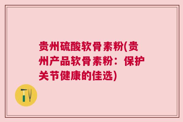 贵州硫酸软骨素粉(贵州产品软骨素粉：保护关节健康的佳选)