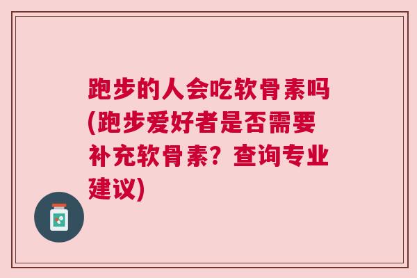 跑步的人会吃软骨素吗(跑步爱好者是否需要补充软骨素？查询专业建议)