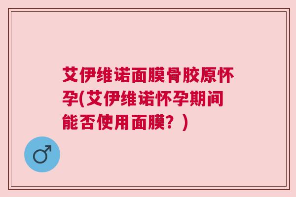 艾伊维诺面膜骨胶原怀孕(艾伊维诺怀孕期间能否使用面膜？)