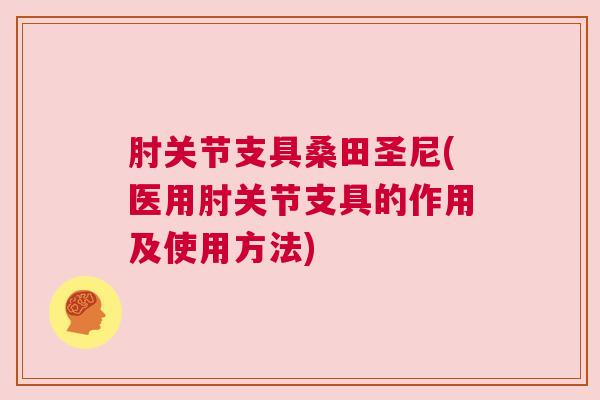 肘关节支具桑田圣尼(医用肘关节支具的作用及使用方法)