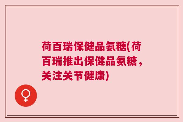 荷百瑞保健品氨糖(荷百瑞推出保健品氨糖，关注关节健康)