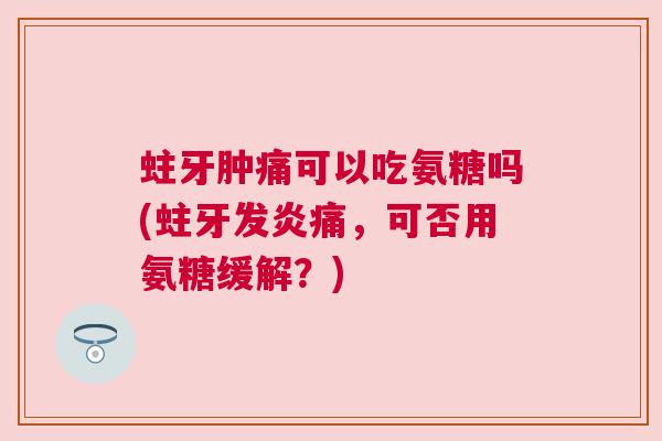 蛀牙肿痛可以吃氨糖吗(蛀牙发炎痛，可否用氨糖缓解？)