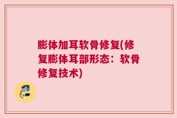 膨体加耳软骨修复(修复膨体耳部形态：软骨修复技术)