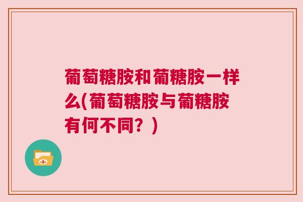 葡萄糖胺和葡糖胺一样么(葡萄糖胺与葡糖胺有何不同？)