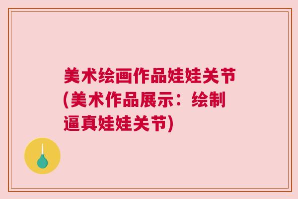 美术绘画作品娃娃关节(美术作品展示：绘制逼真娃娃关节)