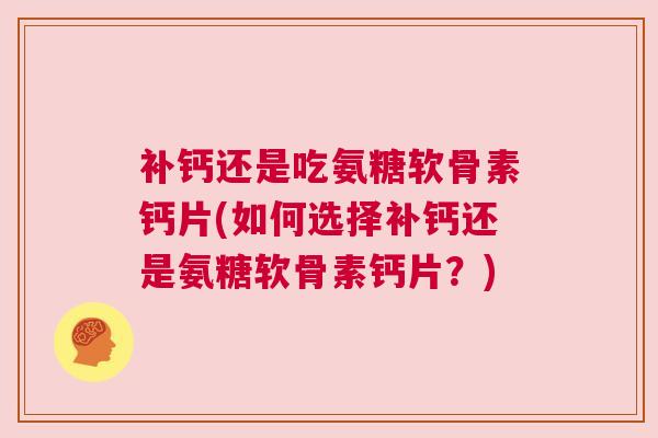 补钙还是吃氨糖软骨素钙片(如何选择补钙还是氨糖软骨素钙片？)