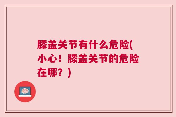 膝盖关节有什么危险(小心！膝盖关节的危险在哪？)