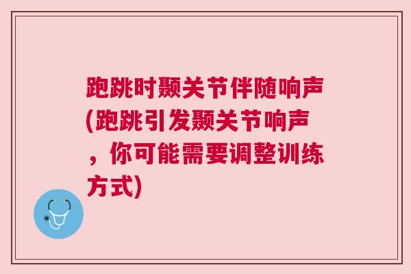 跑跳时颞关节伴随响声(跑跳引发颞关节响声，你可能需要调整训练方式)