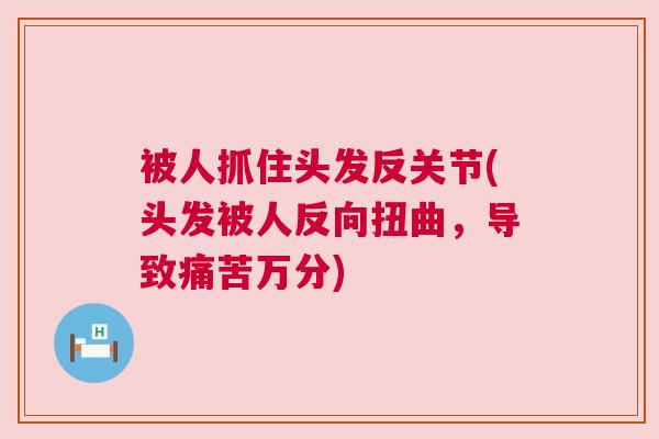 被人抓住头发反关节(头发被人反向扭曲，导致痛苦万分)