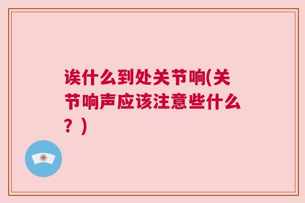 诶什么到处关节响(关节响声应该注意些什么？)