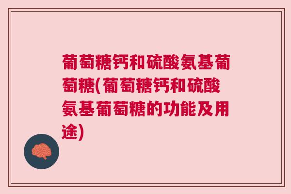 葡萄糖钙和硫酸氨基葡萄糖(葡萄糖钙和硫酸氨基葡萄糖的功能及用途)