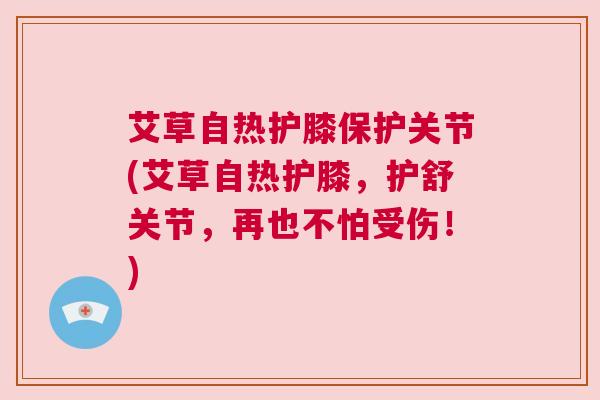 艾草自热护膝保护关节(艾草自热护膝，护舒关节，再也不怕受伤！)