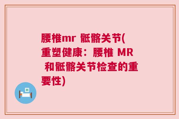 腰椎mr 骶髂关节(重塑健康：腰椎 MR 和骶髂关节检查的重要性)