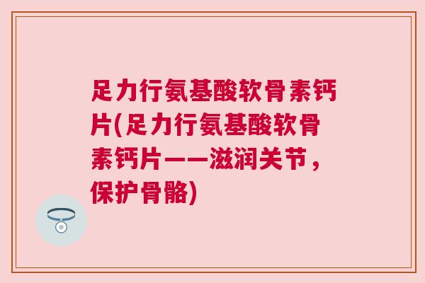足力行氨基酸软骨素钙片(足力行氨基酸软骨素钙片——滋润关节，保护骨骼)