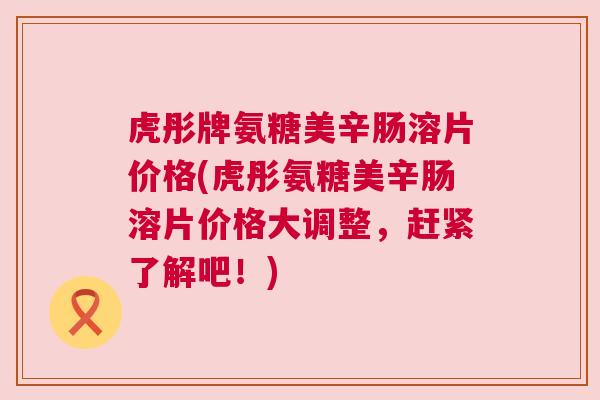 虎彤牌氨糖美辛肠溶片价格(虎彤氨糖美辛肠溶片价格大调整，赶紧了解吧！)