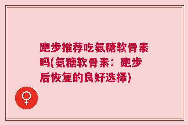 跑步推荐吃氨糖软骨素吗(氨糖软骨素：跑步后恢复的良好选择)