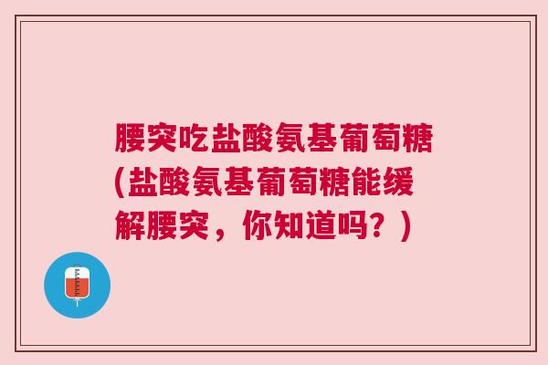 腰突吃盐酸氨基葡萄糖(盐酸氨基葡萄糖能缓解腰突，你知道吗？)