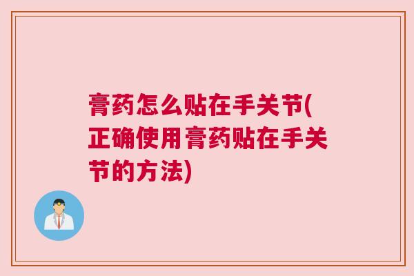 膏药怎么贴在手关节(正确使用膏药贴在手关节的方法)