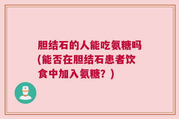 胆结石的人能吃氨糖吗(能否在胆结石患者饮食中加入氨糖？)