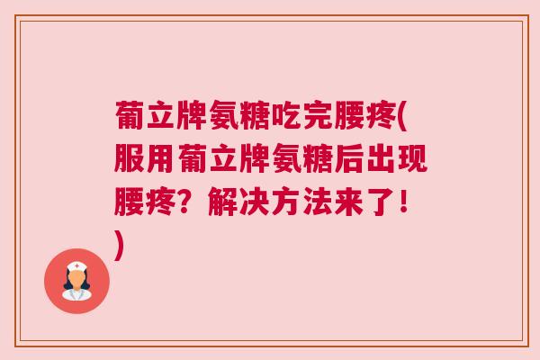 葡立牌氨糖吃完腰疼(服用葡立牌氨糖后出现腰疼？解决方法来了！)