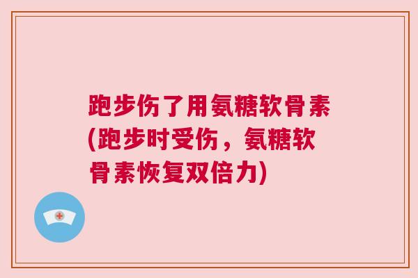跑步伤了用氨糖软骨素(跑步时受伤，氨糖软骨素恢复双倍力)