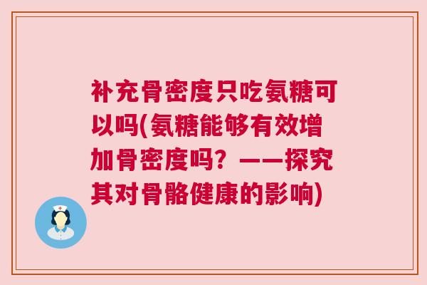 补充骨密度只吃氨糖可以吗(氨糖能够有效增加骨密度吗？——探究其对骨骼健康的影响)