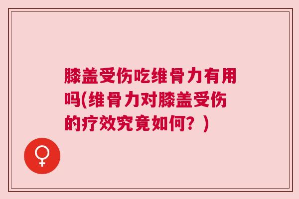 膝盖受伤吃维骨力有用吗(维骨力对膝盖受伤的疗效究竟如何？)